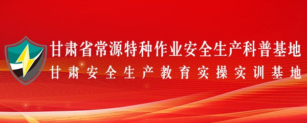 甘肃省常源特种作业安全生产科普基地(甘肃安全生产教育实操实训基地)